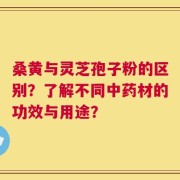 桑黄与灵芝孢子粉的区别？了解不同中药材的功效与用途？