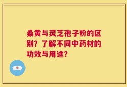 桑黄与灵芝孢子粉的区别？了解不同中药材的功效与用途？