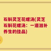 石斛灵芝花螺汤(灵芝石斛花螺汤：一道滋补养生的佳品)