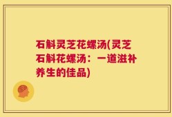 石斛灵芝花螺汤(灵芝石斛花螺汤：一道滋补养生的佳品)