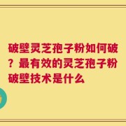 破壁灵芝孢子粉如何破？最有效的灵芝孢子粉破壁技术是什么