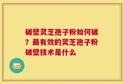 破壁灵芝孢子粉如何破？最有效的灵芝孢子粉破壁技术是什么