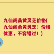 九仙阁桑黄灵芝价格(九仙阁桑黄灵芝：价格优惠，不容错过！)