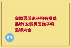 安徽灵芝孢子粉有哪些品牌(安徽灵芝孢子粉品牌大全