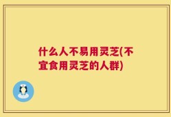 什么人不易用灵芝(不宜食用灵芝的人群)