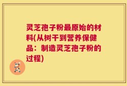 灵芝孢子粉最原始的材料(从树干到营养保健品：制造灵芝孢子粉的过程)