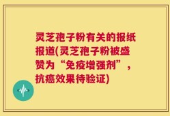 灵芝孢子粉有关的报纸报道(灵芝孢子粉被盛赞为“免疫增强剂”，抗癌效果待验证)