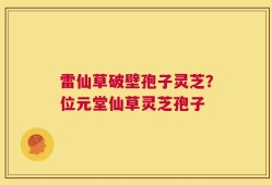 雷仙草破壁孢子灵芝？位元堂仙草灵芝孢子