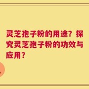 灵芝孢子粉的用途？探究灵芝孢子粉的功效与应用？