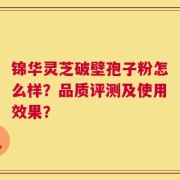锦华灵芝破壁孢子粉怎么样？品质评测及使用效果？