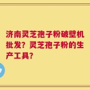 济南灵芝孢子粉破壁机批发？灵芝孢子粉的生产工具？