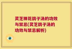 灵芝禅花鸽子汤的功效与禁忌(灵芝鸽子汤的功效与禁忌解析)