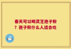 春天可以喝灵芝孢子粉？孢子粉什么人适合吃