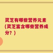 灵芝有哪些营养元素 (灵芝富含哪些营养成分？)