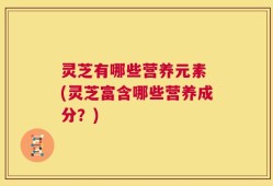 灵芝有哪些营养元素 (灵芝富含哪些营养成分？)