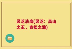 灵芝清高(灵芝：高山之王，青松之雅)