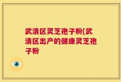 武清区灵芝孢子粉(武清区出产的健康灵芝孢子粉