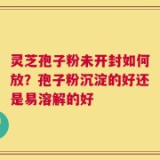 灵芝孢子粉未开封如何放？孢子粉沉淀的好还是易溶解的好