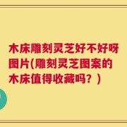 木床雕刻灵芝好不好呀图片(雕刻灵芝图案的木床值得收藏吗？)