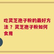 吃灵芝孢子粉的最好方法 ？灵芝孢子粉如何食用