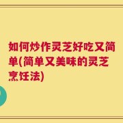 如何炒作灵芝好吃又简单(简单又美味的灵芝烹饪法)