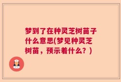 梦到了在种灵芝树苗子什么意思(梦见种灵芝树苗，预示着什么？)