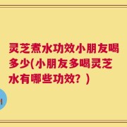 灵芝煮水功效小朋友喝多少(小朋友多喝灵芝水有哪些功效？)
