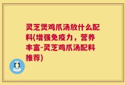 灵芝煲鸡爪汤放什么配料(增强免疫力，营养丰富-灵芝鸡爪汤配料推荐)
