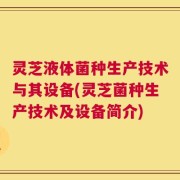 灵芝液体菌种生产技术与其设备(灵芝菌种生产技术及设备简介)