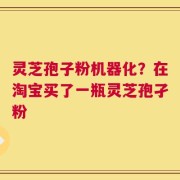 灵芝孢子粉机器化？在淘宝买了一瓶灵芝孢孑粉