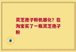 灵芝孢子粉机器化？在淘宝买了一瓶灵芝孢孑粉