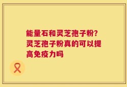 能量石和灵芝孢子粉？灵芝孢子粉真的可以提高免疫力吗