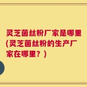 灵芝菌丝粉厂家是哪里(灵芝菌丝粉的生产厂家在哪里？)