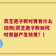 灵芝孢子粉对胃有什么功效(灵芝孢子粉如何对胃部产生效用？)