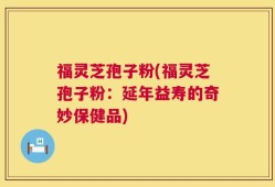 福灵芝孢子粉(福灵芝孢子粉：延年益寿的奇妙保健品)