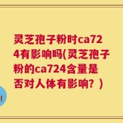 灵芝孢子粉时ca724有影响吗(灵芝孢子粉的ca724含量是否对人体有影响？)