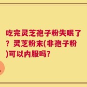 吃完灵芝孢子粉失眠了？灵芝粉末(非孢子粉)可以内服吗？
