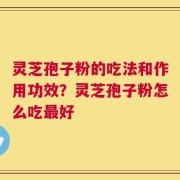 灵芝孢子粉的吃法和作用功效？灵芝孢子粉怎么吃最好