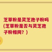 芝草粉是灵芝孢子粉吗(芝草粉是否与灵芝孢子粉相同？)