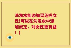 洗发水能添加灵芝吗女性(可以在洗发水中添加灵芝，对女性更有益！)