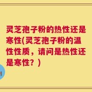 灵芝孢子粉的热性还是寒性(灵芝孢子粉的温性性质，请问是热性还是寒性？)