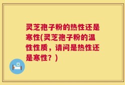 灵芝孢子粉的热性还是寒性(灵芝孢子粉的温性性质，请问是热性还是寒性？)