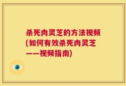 杀死肉灵芝的方法视频(如何有效杀死肉灵芝——视频指南)