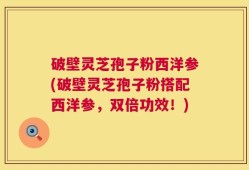 破壁灵芝孢子粉西洋参(破壁灵芝孢子粉搭配西洋参，双倍功效！)
