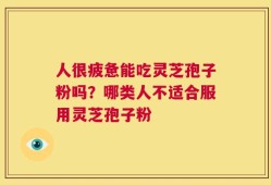 人很疲惫能吃灵芝孢子粉吗？哪类人不适合服用灵芝孢子粉