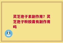 灵芝孢子素副作用？灵芝孢子粉胶囊有副作用吗