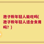 孢子粉年轻人能吃吗(孢子粉年轻人适合食用吗？)