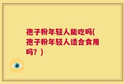 孢子粉年轻人能吃吗(孢子粉年轻人适合食用吗？)