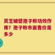 灵芝破壁孢子粉功效作用？孢子粉市面售价是多少