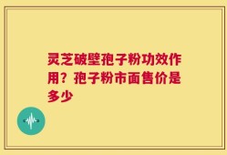 灵芝破壁孢子粉功效作用？孢子粉市面售价是多少